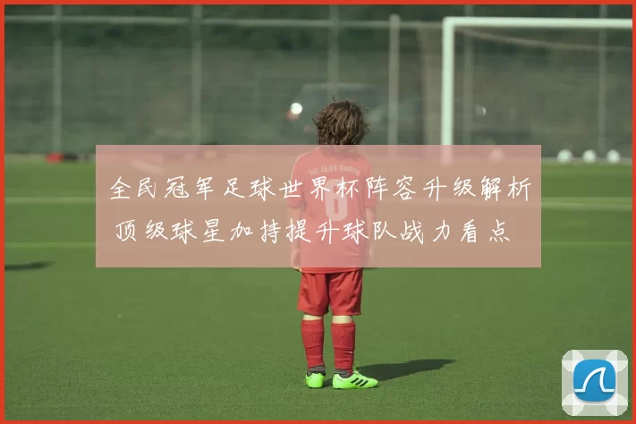 全民冠军足球世界杯阵容升级解析 顶级球星加持提升球队战力看点