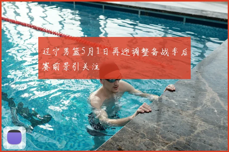 辽宁男篮5月1日再迎调整备战季后赛前景引关注