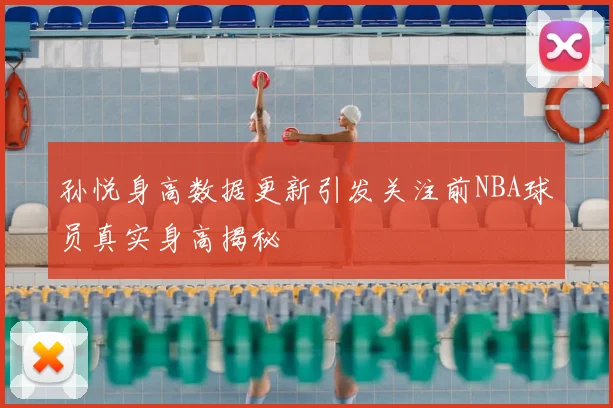 孙悦身高数据更新引发关注前NBA球员真实身高揭秘