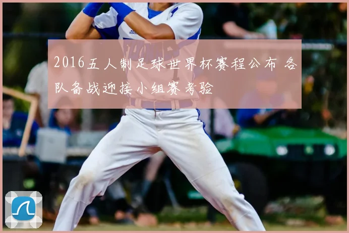 2016五人制足球世界杯赛程公布 各队备战迎接小组赛考验