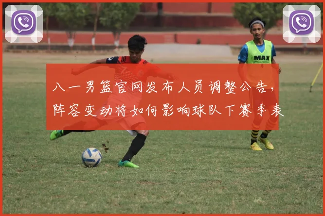 八一男篮官网发布人员调整公告，阵容变动将如何影响球队下赛季表现