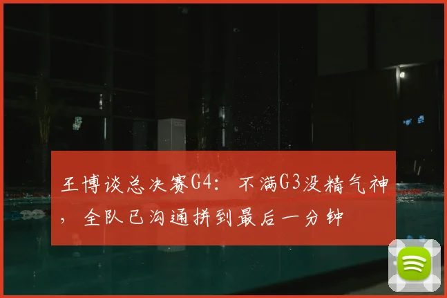 王博谈总决赛G4：不满G3没精气神，全队已沟通拼到最后一分钟