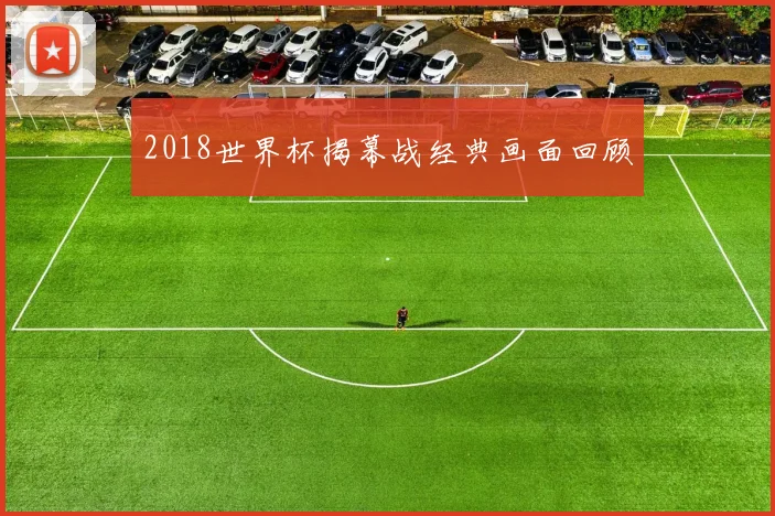 2018世界杯揭幕战经典画面回顾