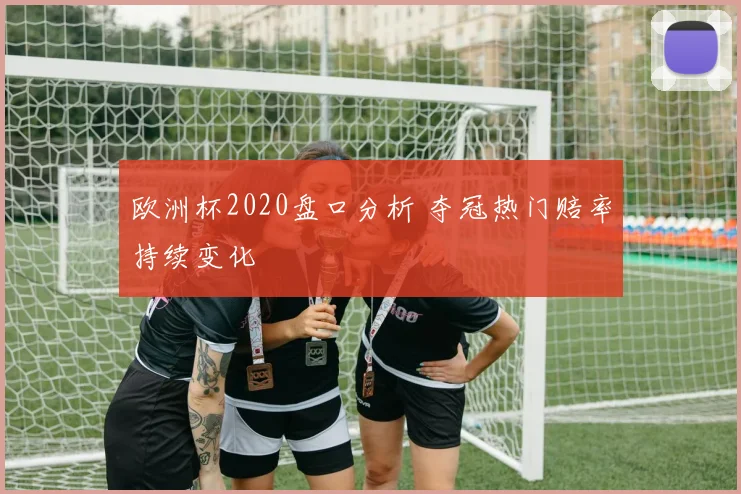 欧洲杯2020盘口分析 夺冠热门赔率持续变化