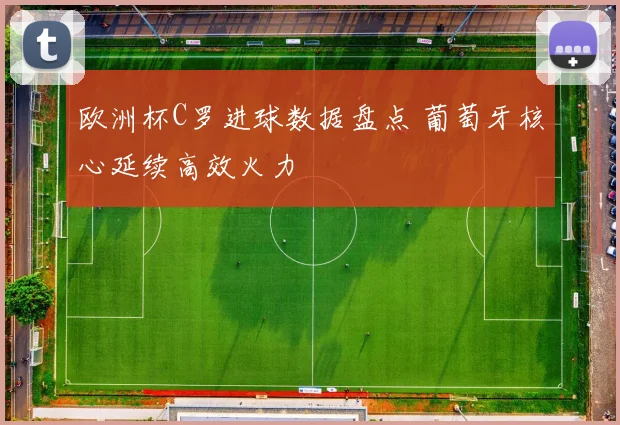 欧洲杯C罗进球数据盘点 葡萄牙核心延续高效火力