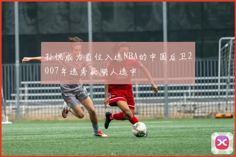 孙悦成为首位入选NBA的中国后卫2007年选秀获湖人选中