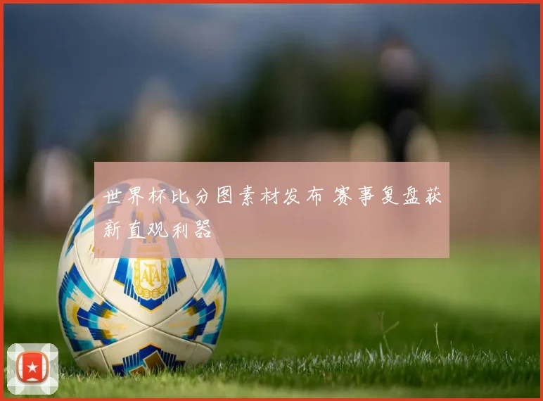 世界杯比分图素材发布 赛事复盘获新直观利器