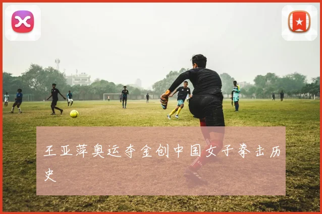 王亚萍奥运夺金创中国女子拳击历史