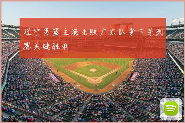 辽宁男篮主场击败广东队拿下系列赛关键胜利