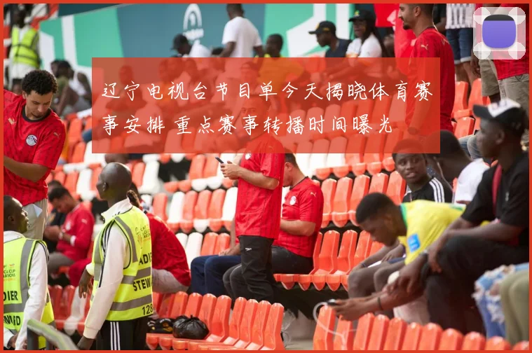 辽宁电视台节目单今天揭晓体育赛事安排 重点赛事转播时间曝光