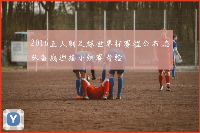 2016五人制足球世界杯赛程公布 各队备战迎接小组赛考验