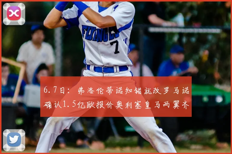 6.7日：弗洛伦蒂诺知错就改罗马诺确认1.5亿欧报价奥利塞皇马两翼齐飞_球员_欧冠_拜仁慕尼黑