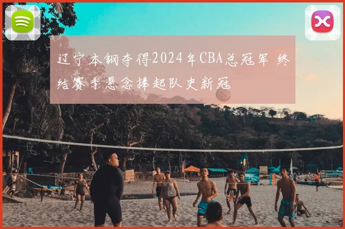 辽宁本钢夺得2024年CBA总冠军 终结赛季悬念捧起队史新冠