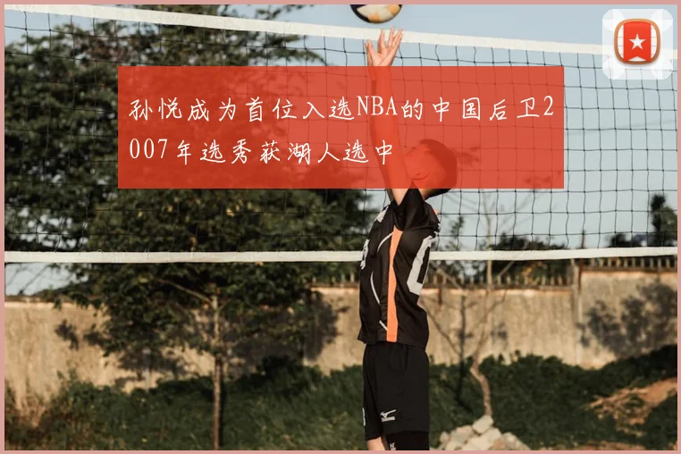 孙悦成为首位入选NBA的中国后卫2007年选秀获湖人选中