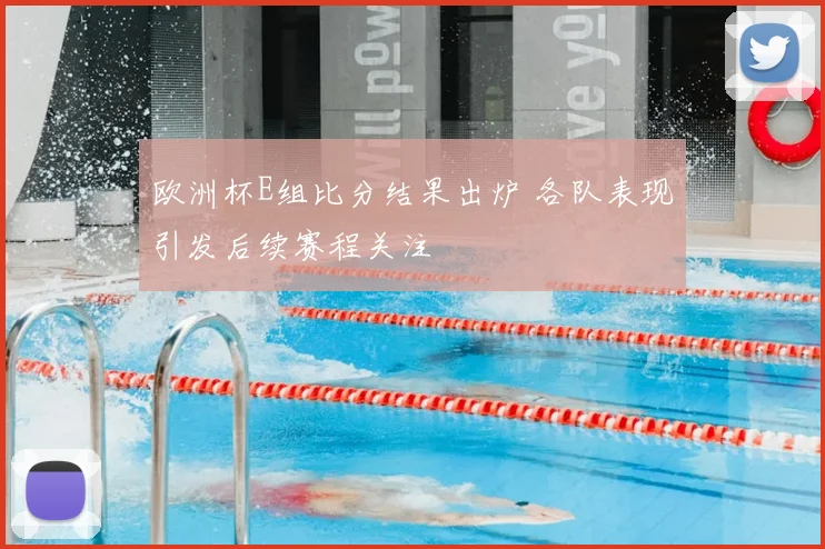 欧洲杯E组比分结果出炉 各队表现引发后续赛程关注