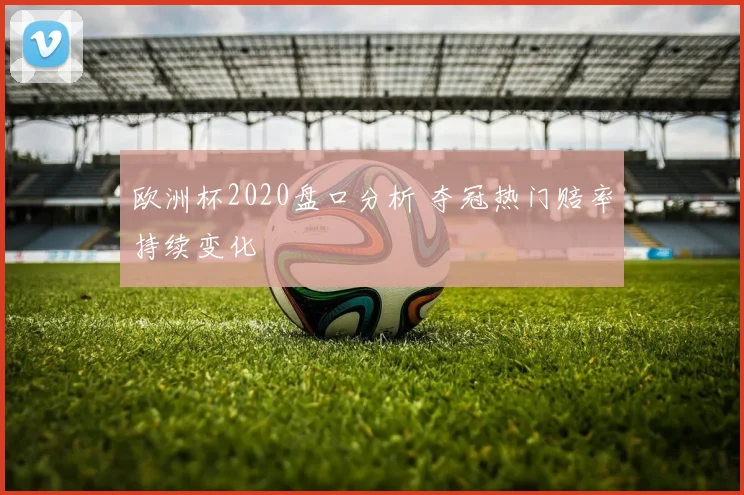 欧洲杯2020盘口分析 夺冠热门赔率持续变化