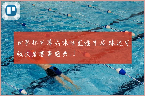 世界杯开幕式咪咕直播开启 球迷可线收看赛事盛典_1